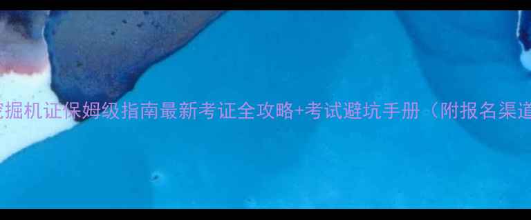 挖掘机证保姆级指南最新考证全攻略考试避坑手册附报名渠道