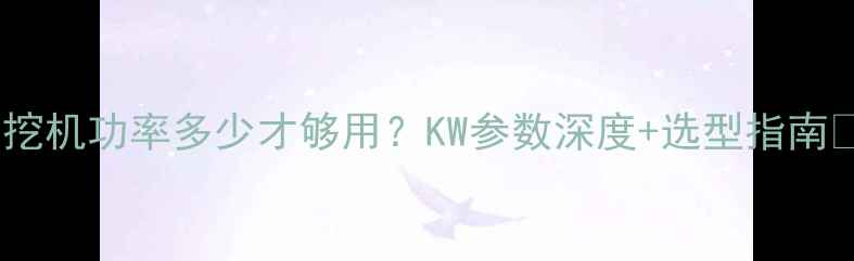 挖机功率多少才够用KW参数深度选型指南