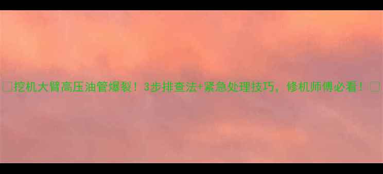 挖机大臂高压油管爆裂3步排查法紧急处理技巧修机师傅必看