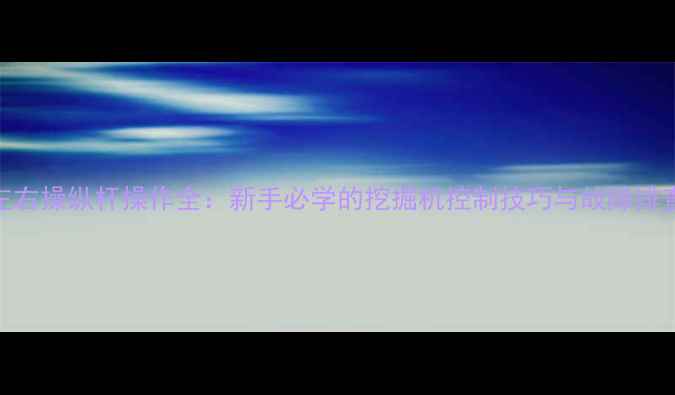 图片 🔥挖机左右操纵杆操作全：新手必学的挖掘机控制技巧与故障排查指南🔥