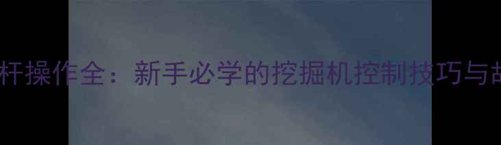挖机左右操纵杆操作全新手必学的挖掘机控制技巧与故障排查指南