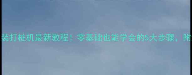 挖机改装打桩机最新教程零基础也能学会的5大步骤附避坑指南