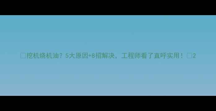 图片 🔥挖机烧机油？5大原因+8招解决，工程师看了直呼实用！🔥2