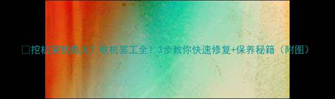 图片 🔥挖机突然熄火？电机罢工全！3步教你快速修复+保养秘籍（附图）