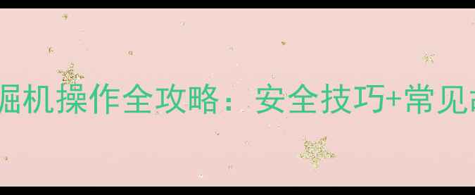 新手必看挖掘机操作全攻略安全技巧常见故障解决指南