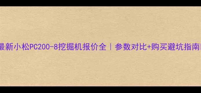 最新小松PC200-8挖掘机报价全参数对比购买避坑指南