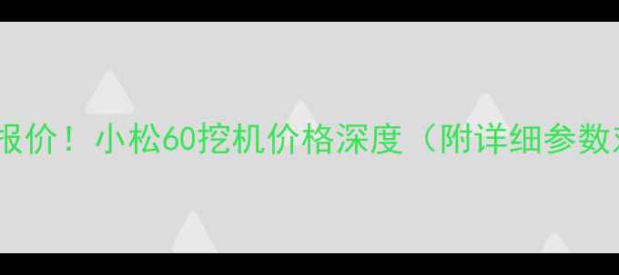 图片 🔥最新报价！小松60挖机价格深度（附详细参数对比）1