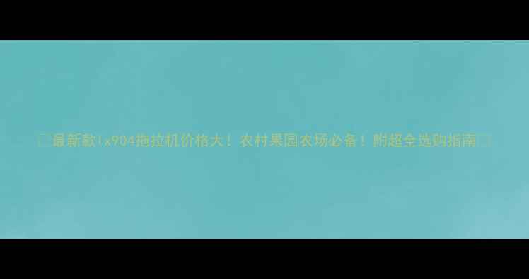 图片 🔥最新款lx904拖拉机价格大！农村果园农场必备！附超全选购指南🔥