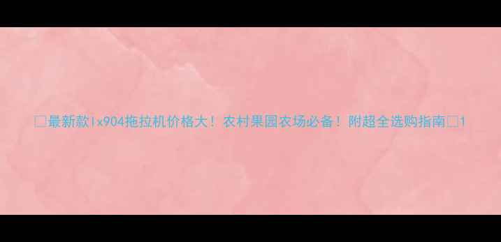 最新款lx904拖拉机价格大农村果园农场必备附超全选购指南