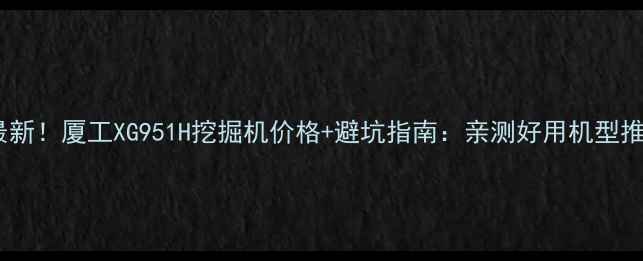 最新厦工XG951H挖掘机价格避坑指南亲测好用机型推荐