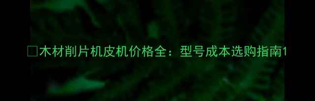 木材削片机皮机价格全型号成本选购指南