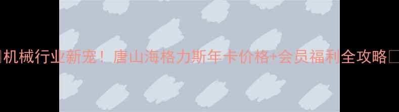 图片 🔥机械行业新宠！唐山海格力斯年卡价格+会员福利全攻略🔥2