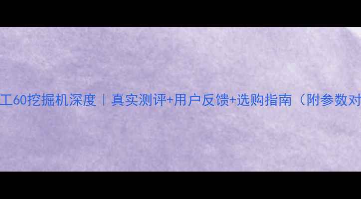 图片 🔥柳工60挖掘机深度｜真实测评+用户反馈+选购指南（附参数对比）