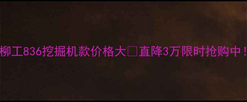 图片 🔥柳工836挖掘机款价格大🔥直降3万限时抢购中！1