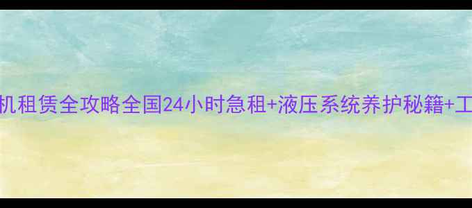 沃尔沃460挖掘机租赁全攻略全国24小时急租液压系统养护秘籍工程案例大公开
