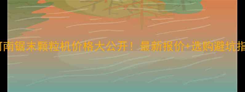河南锯末颗粒机价格大公开最新报价选购避坑指南