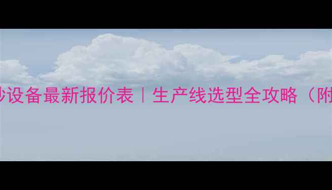 图片 🔥河卵石制砂设备最新报价表｜生产线选型全攻略（附避坑指南）1