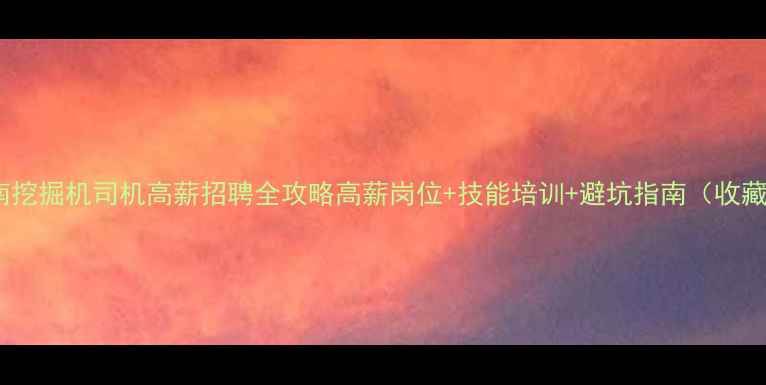 济南挖掘机司机高薪招聘全攻略高薪岗位技能培训避坑指南收藏