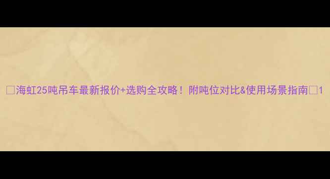 海虹25吨吊车最新报价选购全攻略附吨位对比使用场景指南