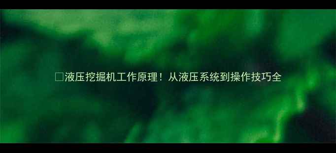 图片 🔥液压挖掘机工作原理！从液压系统到操作技巧全