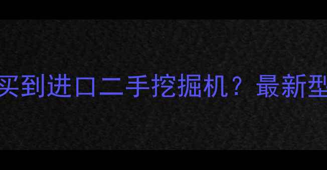 深圳哪里能买到进口二手挖掘机最新型号价格全