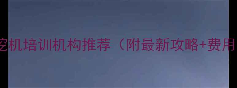 深圳挖机培训机构推荐附最新攻略费用清单