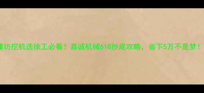 潍坊挖机选徐工必看嘉诚机械618抄底攻略省下5万不是梦