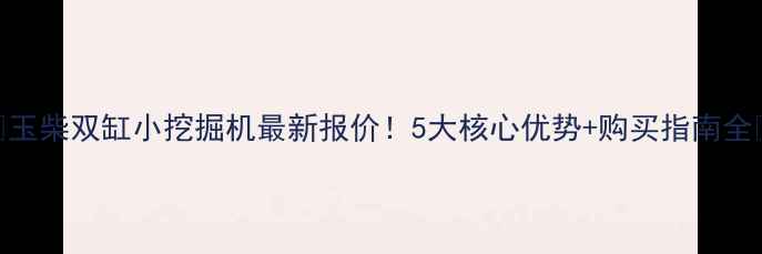 玉柴双缸小挖掘机最新报价5大核心优势购买指南全