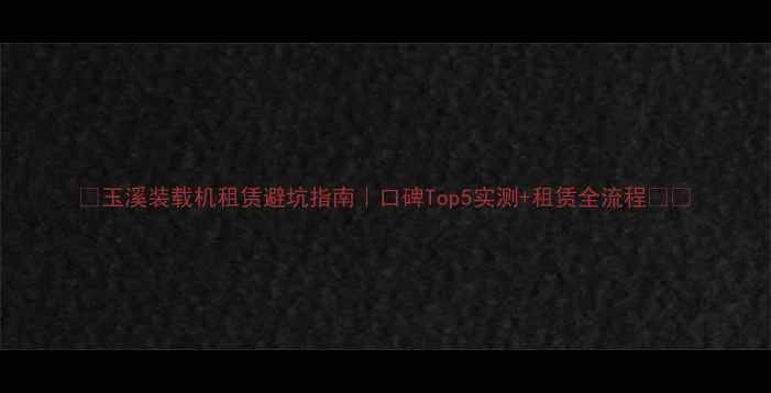 图片 🔥玉溪装载机租赁避坑指南｜口碑Top5实测+租赁全流程🚜💰