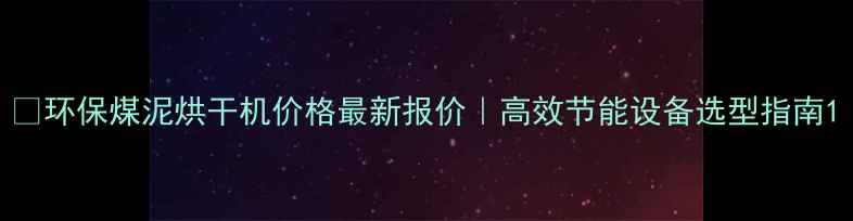 图片 🔥环保煤泥烘干机价格最新报价｜高效节能设备选型指南1