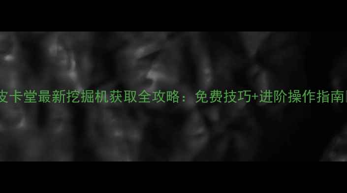 图片 🔥皮卡堂最新挖掘机获取全攻略：免费技巧+进阶操作指南🚜1