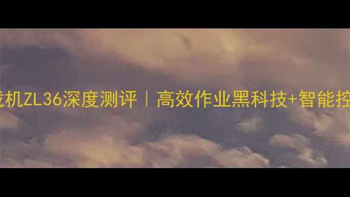 神工装载机ZL36深度测评高效作业黑科技智能控制系统