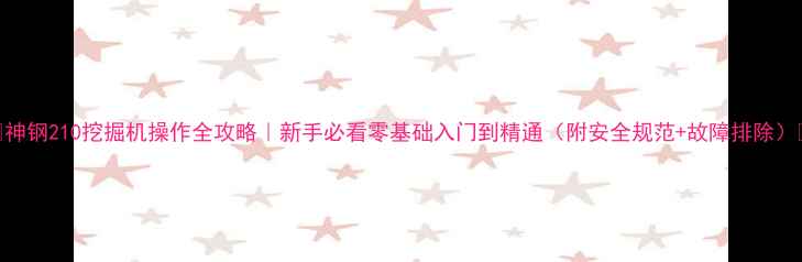 神钢210挖掘机操作全攻略新手必看零基础入门到精通附安全规范故障排除