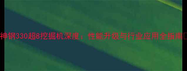 图片 🔥神钢330超8挖掘机深度：性能升级与行业应用全指南🔥2