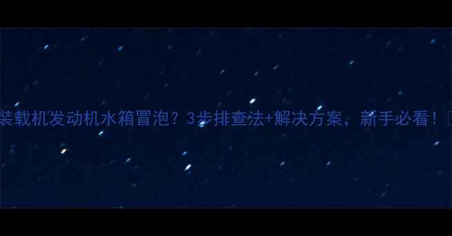 图片 🔥装载机发动机水箱冒泡？3步排查法+解决方案，新手必看！🔧2
