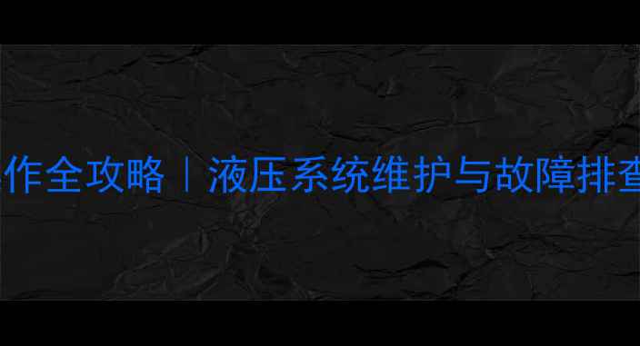 装载机大小臂举落操作全攻略液压系统维护与故障排查指南附实拍图解