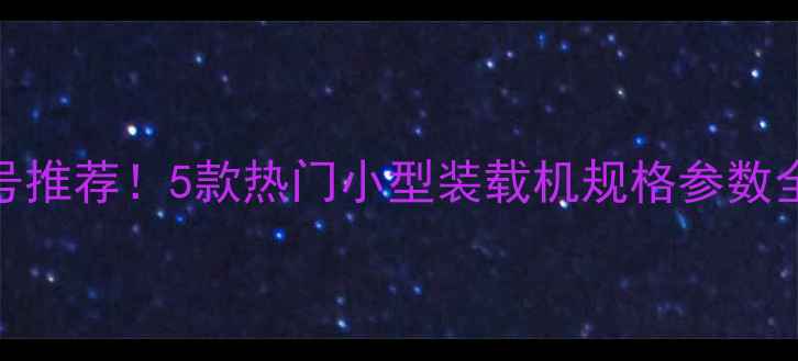 装载机最小型号推荐5款热门小型装载机规格参数全附选购指南