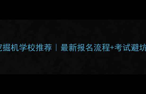 图片 🔥襄樊挖掘机学校推荐｜最新报名流程+考试避坑指南🔥2