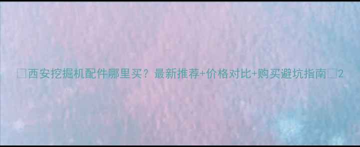 图片 🔥西安挖掘机配件哪里买？最新推荐+价格对比+购买避坑指南💰2