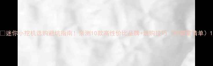 迷你小挖机选购避坑指南亲测10款高性价比品牌选购技巧附避雷清单