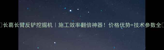 图片 🔥长葛长臂反铲挖掘机｜施工效率翻倍神器！价格优势+技术参数全💪