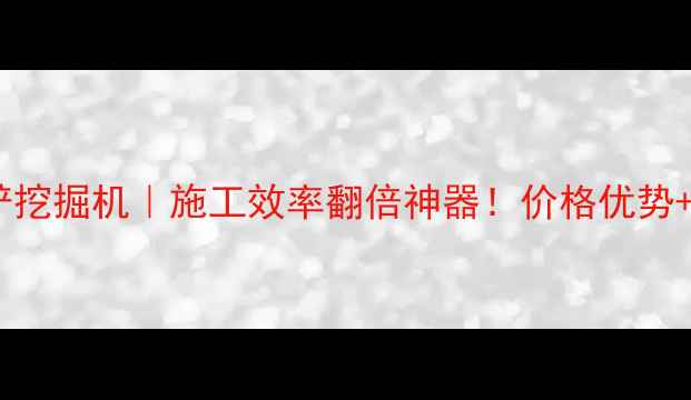 长葛长臂反铲挖掘机施工效率翻倍神器价格优势技术参数全