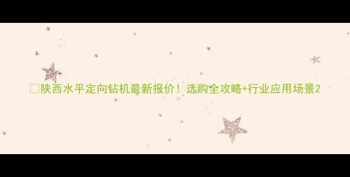 图片 🔥陕西水平定向钻机最新报价！选购全攻略+行业应用场景2