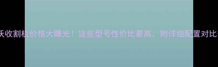 图片 🔥雷沃收割机价格大曝光！这些型号性价比最高，附详细配置对比表💰1