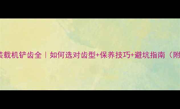 龙工862装载机铲齿全如何选对齿型保养技巧避坑指南附实测数据