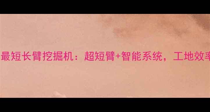 图片 🔥！中国最短长臂挖掘机：超短臂+智能系统，工地效率翻倍！1