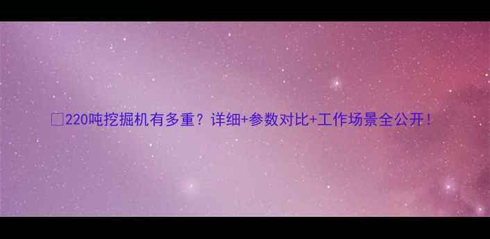 图片 🔧220吨挖掘机有多重？详细+参数对比+工作场景全公开！