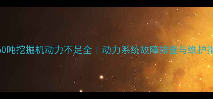 图片 🔧60吨挖掘机动力不足全｜动力系统故障排查与维护指南