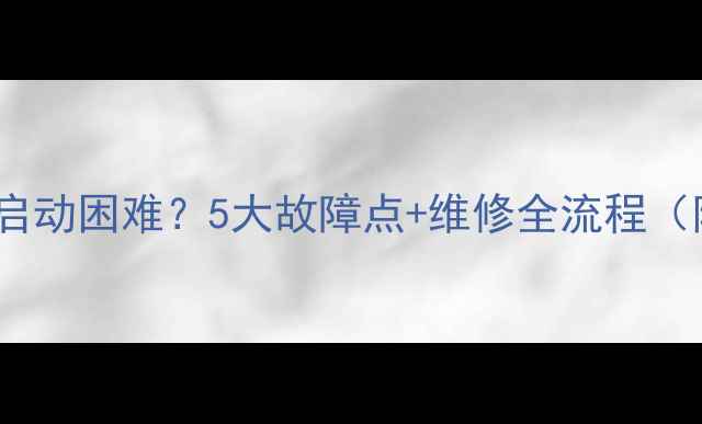 图片 🔧60吨挖掘机启动困难？5大故障点+维修全流程（附工具清单）2