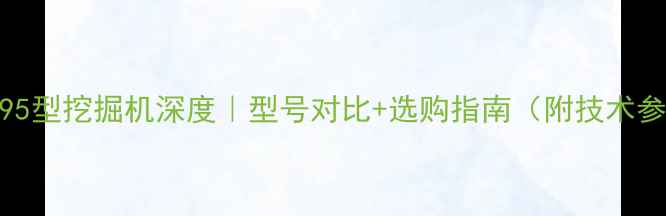 图片 🔧85-95型挖掘机深度｜型号对比+选购指南（附技术参数）1